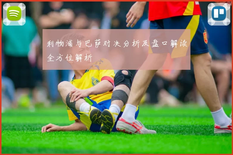 利物浦与巴萨对决分析及盘口解读全方位解析