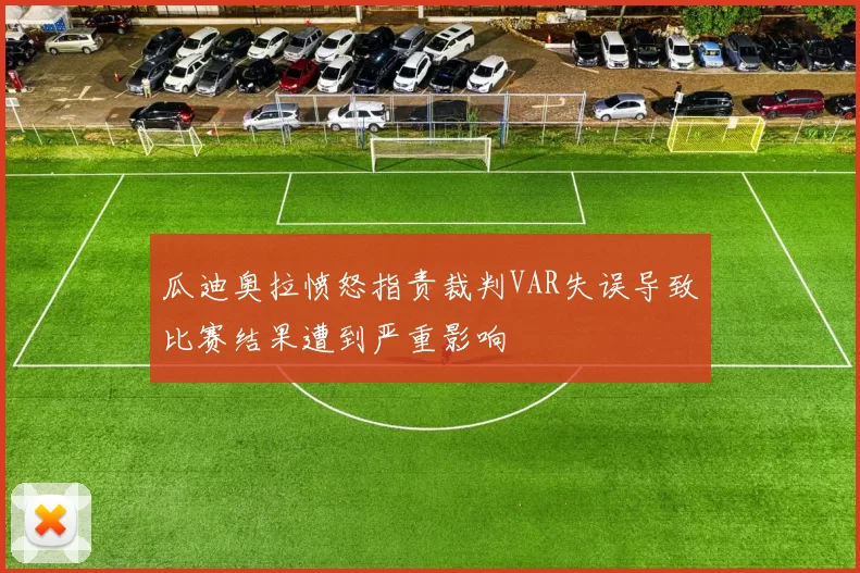 瓜迪奥拉愤怒指责裁判VAR失误导致比赛结果遭到严重影响
