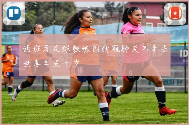 西班牙足球教练因新冠肺炎不幸去世享年五十岁