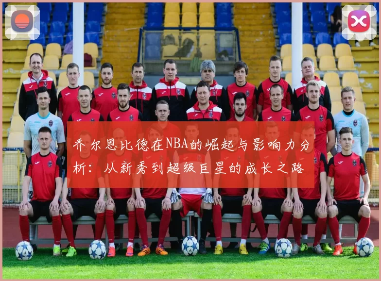 乔尔恩比德在NBA的崛起与影响力分析：从新秀到超级巨星的成长之路