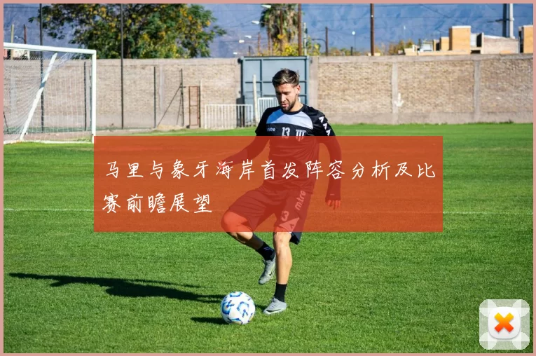 马里与象牙海岸首发阵容分析及比赛前瞻展望