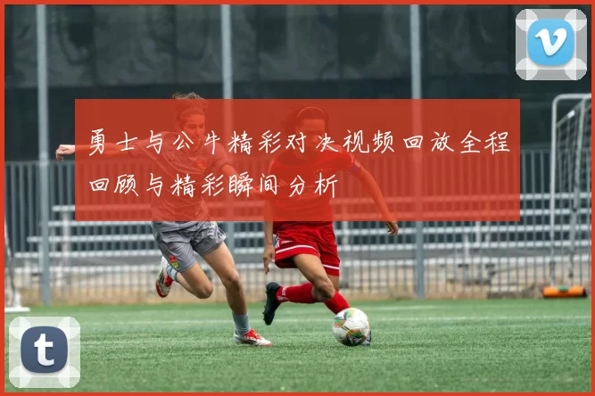 勇士与公牛精彩对决视频回放全程回顾与精彩瞬间分析