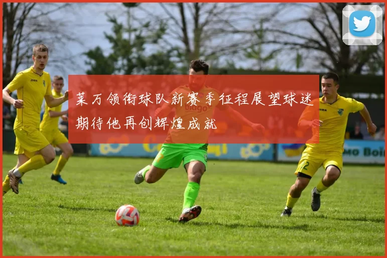 莱万领衔球队新赛季征程展望球迷期待他再创辉煌成就