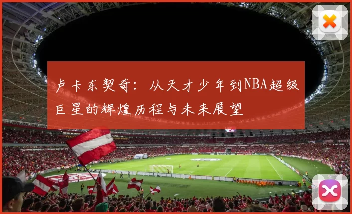 卢卡东契奇：从天才少年到NBA超级巨星的辉煌历程与未来展望