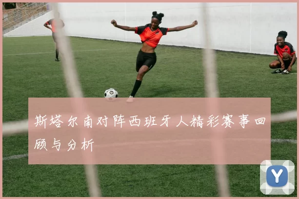 斯塔尔南对阵西班牙人精彩赛事回顾与分析