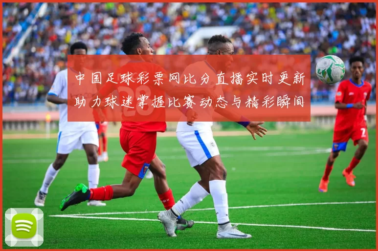 中国足球彩票网比分直播实时更新助力球迷掌握比赛动态与精彩瞬间
