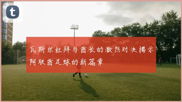 瓦斯尔杜拜与酋长的激烈对决揭示阿联酋足球的新篇章