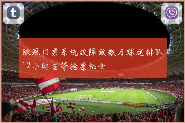 欧冠门票系统故障致数万球迷排队12小时苦等抢票机会